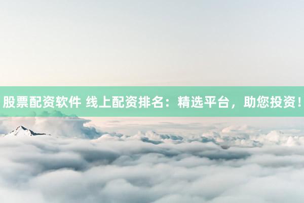 股票配资软件 线上配资排名：精选平台，助您投资！