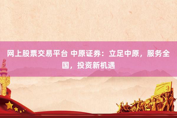 网上股票交易平台 中原证券：立足中原，服务全国，投资新机遇