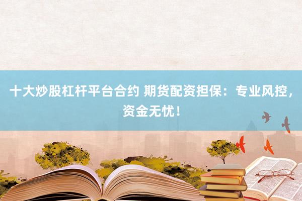 十大炒股杠杆平台合约 期货配资担保：专业风控，资金无忧！