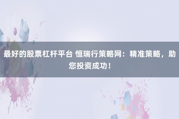 最好的股票杠杆平台 恒瑞行策略网：精准策略，助您投资成功！