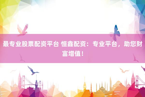 最专业股票配资平台 恒鑫配资：专业平台，助您财富增值！