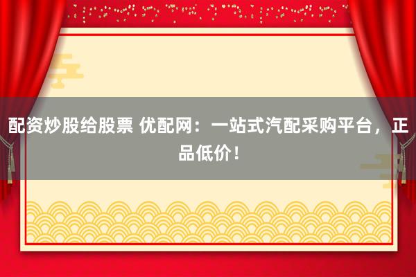 配资炒股给股票 优配网：一站式汽配采购平台，正品低价！