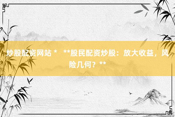 炒股配资网站 *   **股民配资炒股：放大收益，风险几何？**