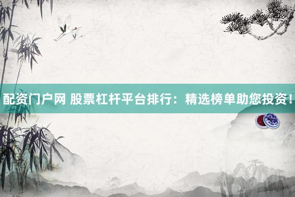 配资门户网 股票杠杆平台排行：精选榜单助您投资！