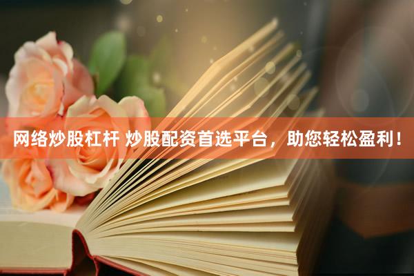 网络炒股杠杆 炒股配资首选平台，助您轻松盈利！