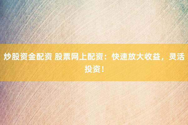 炒股资金配资 股票网上配资：快速放大收益，灵活投资！
