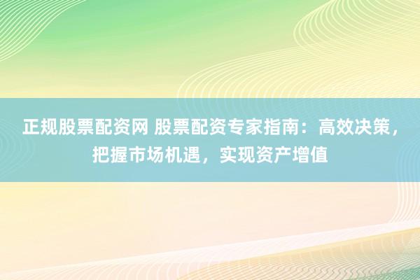 正规股票配资网 股票配资专家指南：高效决策，把握市场机遇，实现资产增值