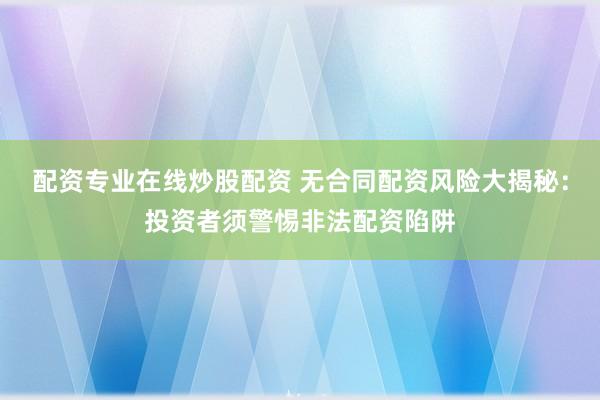 配资专业在线炒股配资 无合同配资风险大揭秘：投资者须警惕非法配资陷阱