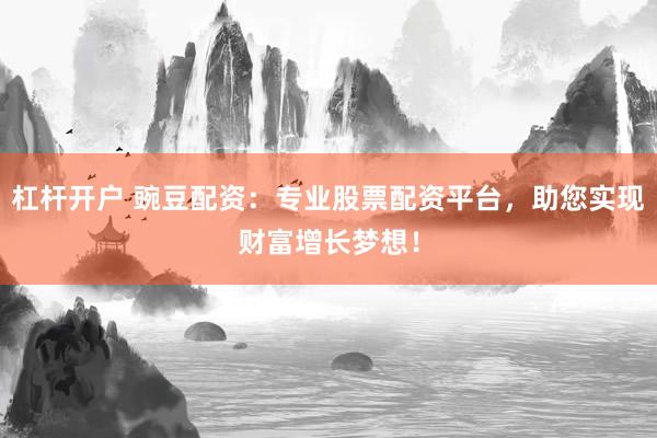 杠杆开户 豌豆配资：专业股票配资平台，助您实现财富增长梦想！