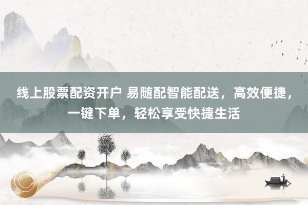 线上股票配资开户 易随配智能配送，高效便捷，一键下单，轻松享受快捷生活