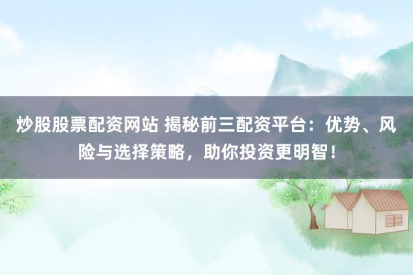 炒股股票配资网站 揭秘前三配资平台：优势、风险与选择策略，助你投资更明智！
