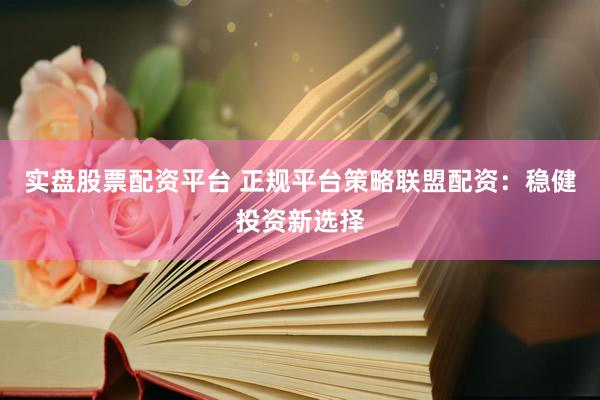 实盘股票配资平台 正规平台策略联盟配资：稳健投资新选择