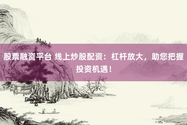 股票融资平台 线上炒股配资：杠杆放大，助您把握投资机遇！