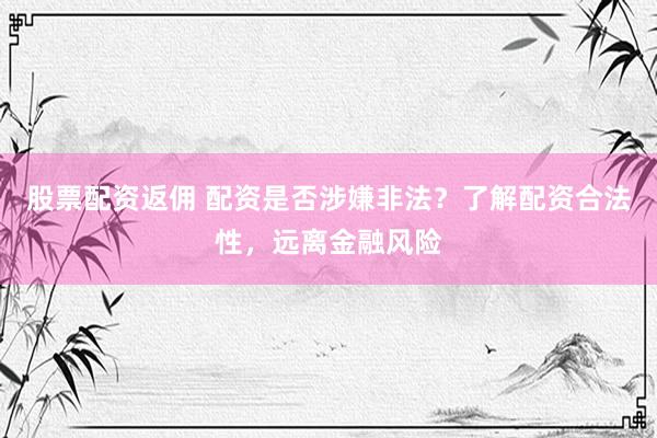股票配资返佣 配资是否涉嫌非法？了解配资合法性，远离金融风险