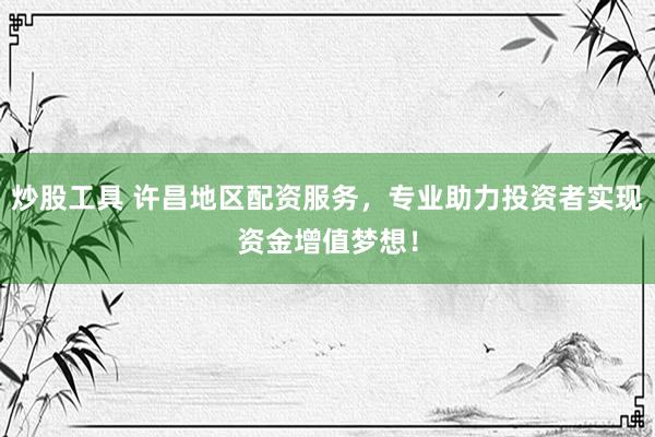 炒股工具 许昌地区配资服务，专业助力投资者实现资金增值梦想！