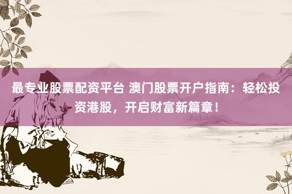 最专业股票配资平台 澳门股票开户指南：轻松投资港股，开启财富新篇章！