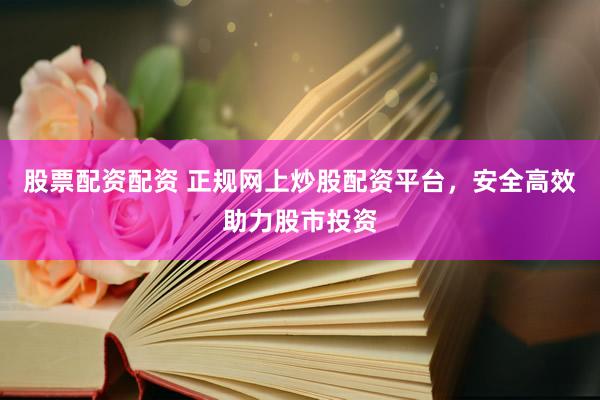 股票配资配资 正规网上炒股配资平台，安全高效助力股市投资