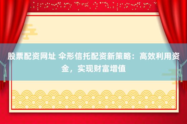 股票配资网址 伞形信托配资新策略：高效利用资金，实现财富增值
