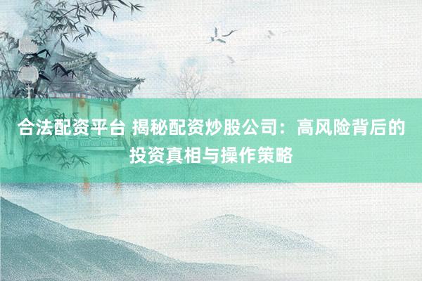 合法配资平台 揭秘配资炒股公司：高风险背后的投资真相与操作策略