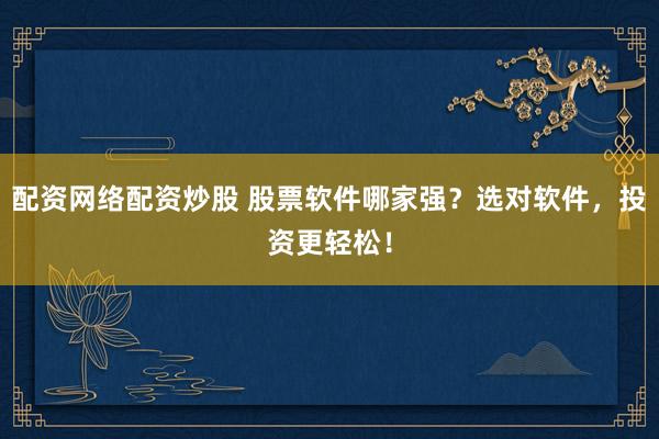 配资网络配资炒股 股票软件哪家强？选对软件，投资更轻松！