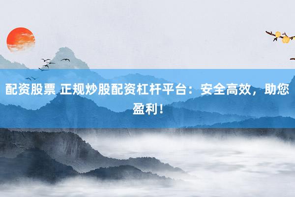 配资股票 正规炒股配资杠杆平台：安全高效，助您盈利！