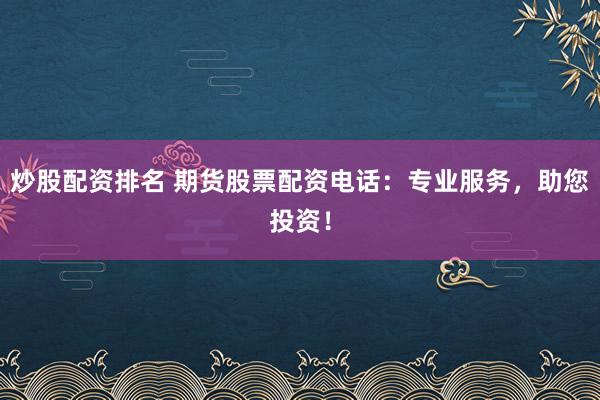 炒股配资排名 期货股票配资电话：专业服务，助您投资！