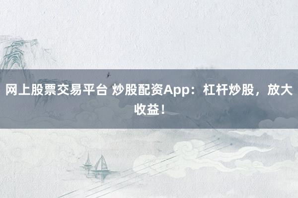 网上股票交易平台 炒股配资App：杠杆炒股，放大收益！