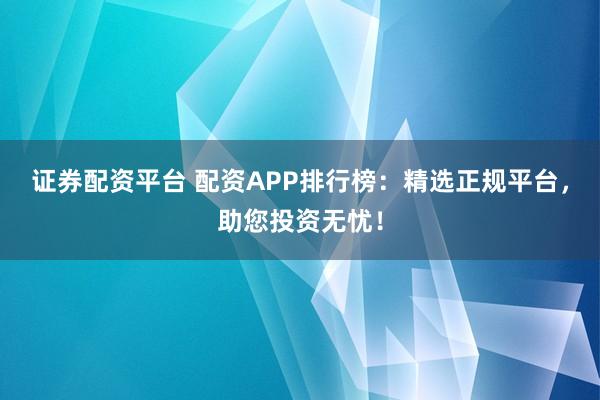 证券配资平台 配资APP排行榜：精选正规平台，助您投资无忧！