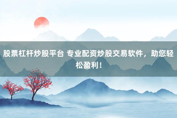 股票杠杆炒股平台 专业配资炒股交易软件，助您轻松盈利！