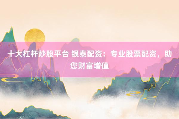十大杠杆炒股平台 银泰配资：专业股票配资，助您财富增值