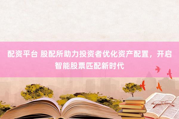 配资平台 股配所助力投资者优化资产配置，开启智能股票匹配新时代