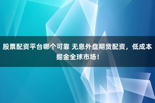 股票配资平台哪个可靠 无息外盘期货配资，低成本掘金全球市场！