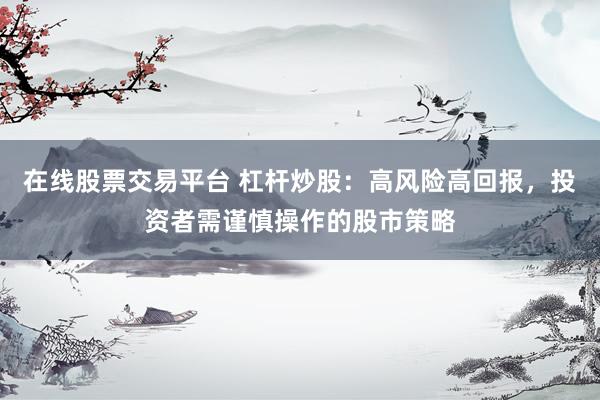 在线股票交易平台 杠杆炒股：高风险高回报，投资者需谨慎操作的股市策略