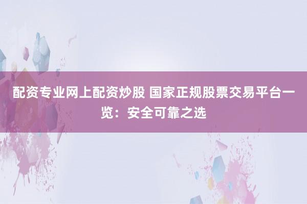 配资专业网上配资炒股 国家正规股票交易平台一览：安全可靠之选
