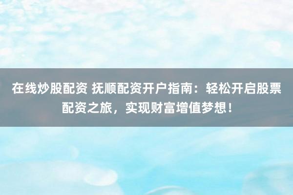 在线炒股配资 抚顺配资开户指南：轻松开启股票配资之旅，实现财富增值梦想！