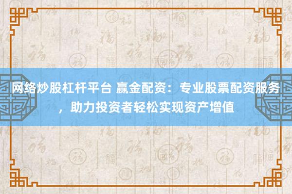 网络炒股杠杆平台 赢金配资：专业股票配资服务，助力投资者轻松实现资产增值