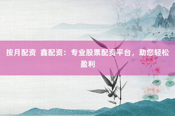 按月配资  鑫配资：专业股票配资平台，助您轻松盈利