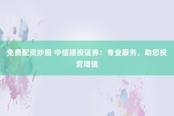 免费配资炒股 中信建投证券：专业服务，助您投资增值