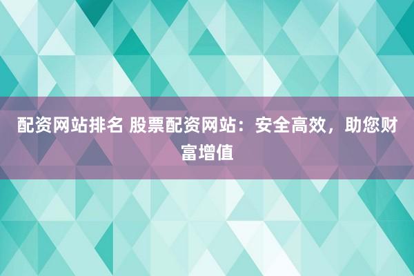 配资网站排名 股票配资网站：安全高效，助您财富增值