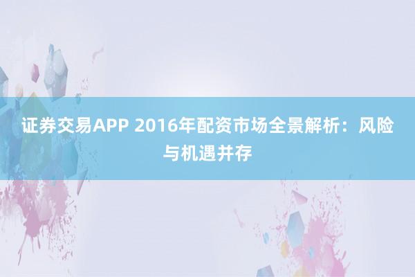 证券交易APP 2016年配资市场全景解析：风险与机遇并存
