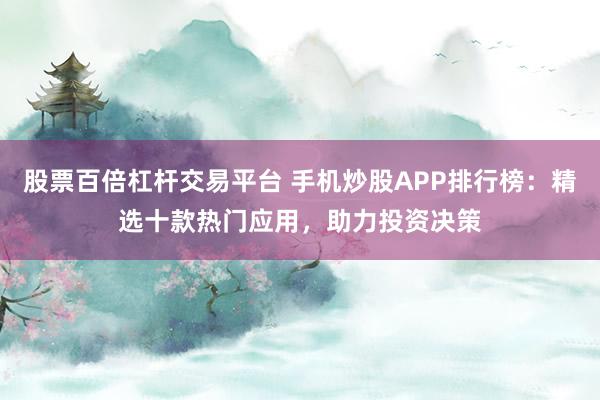股票百倍杠杆交易平台 手机炒股APP排行榜：精选十款热门应用，助力投资决策