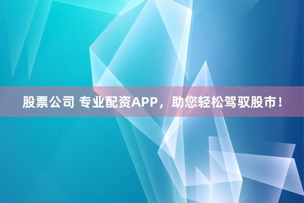 股票公司 专业配资APP，助您轻松驾驭股市！