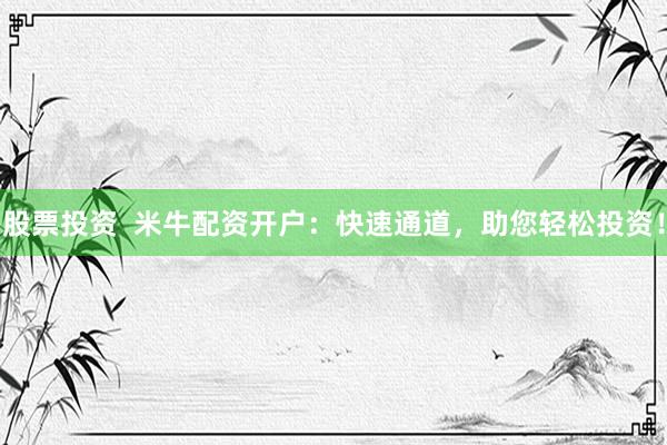 股票投资  米牛配资开户：快速通道，助您轻松投资！