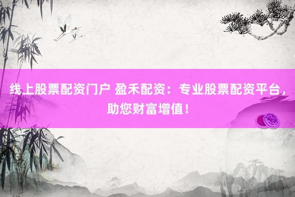 线上股票配资门户 盈禾配资：专业股票配资平台，助您财富增值！