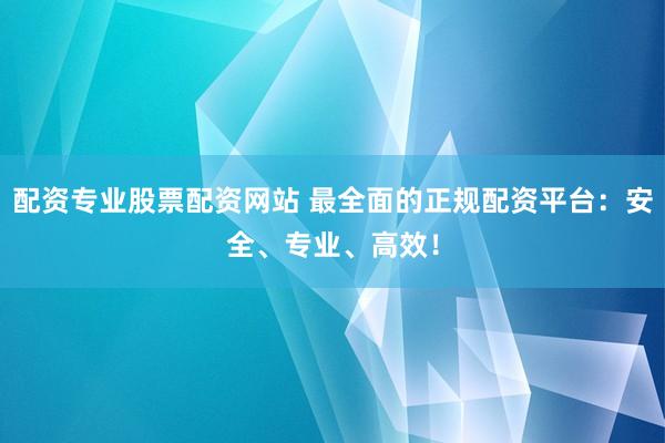 配资专业股票配资网站 最全面的正规配资平台：安全、专业、高效！