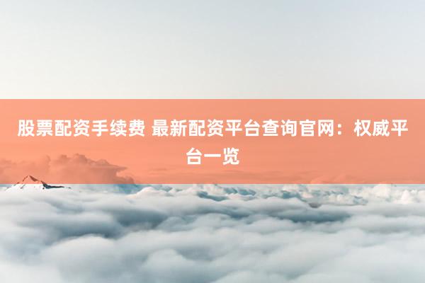 股票配资手续费 最新配资平台查询官网：权威平台一览