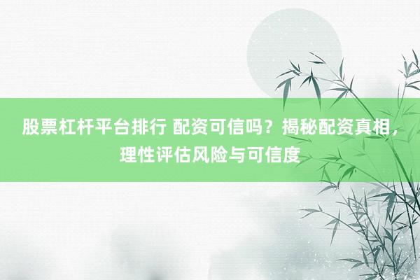股票杠杆平台排行 配资可信吗？揭秘配资真相，理性评估风险与可信度