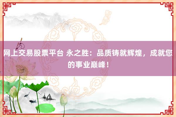 网上交易股票平台 永之胜：品质铸就辉煌，成就您的事业巅峰！