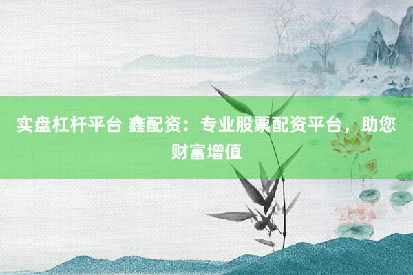实盘杠杆平台 鑫配资：专业股票配资平台，助您财富增值