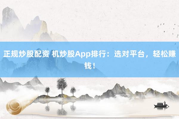 正规炒股配资 机炒股App排行：选对平台，轻松赚钱！